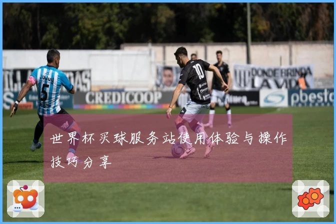 世界杯买球服务站使用体验与操作技巧分享