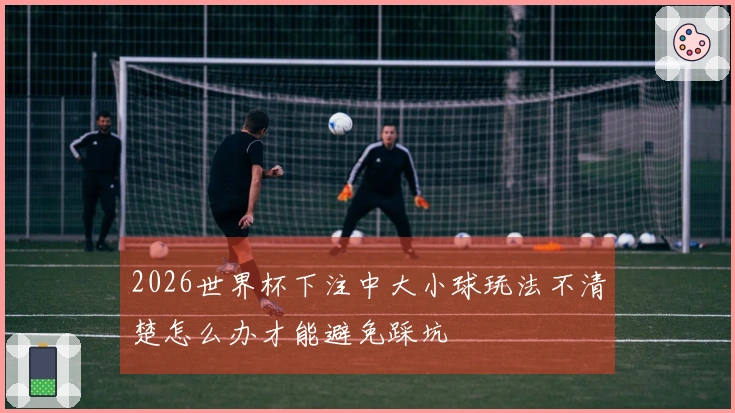2026世界杯下注中大小球玩法不清楚怎么办才能避免踩坑