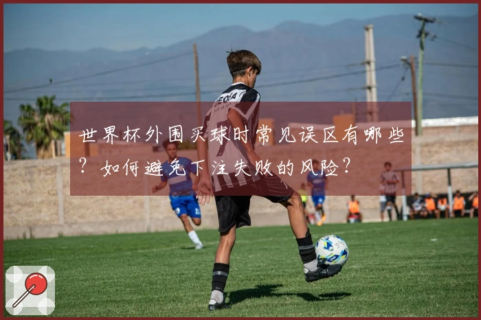 世界杯外围买球时常见误区有哪些？如何避免下注失败的风险？