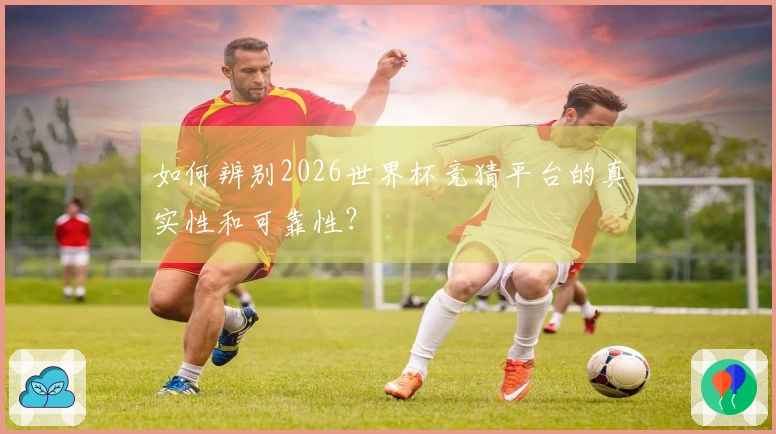 如何辨别2026世界杯竞猜平台的真实性和可靠性？