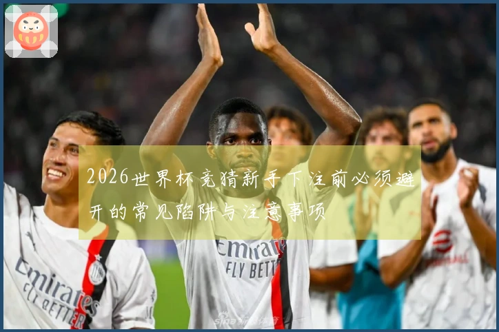 2026世界杯竞猜新手下注前必须避开的常见陷阱与注意事项