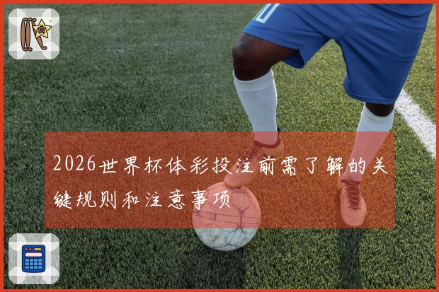 2026世界杯体彩投注前需了解的关键规则和注意事项