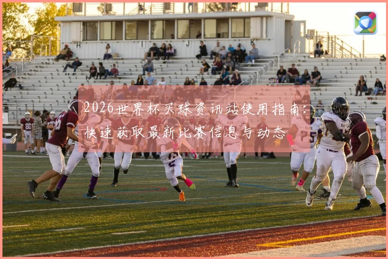2026世界杯买球资讯站使用指南：快速获取最新比赛信息与动态