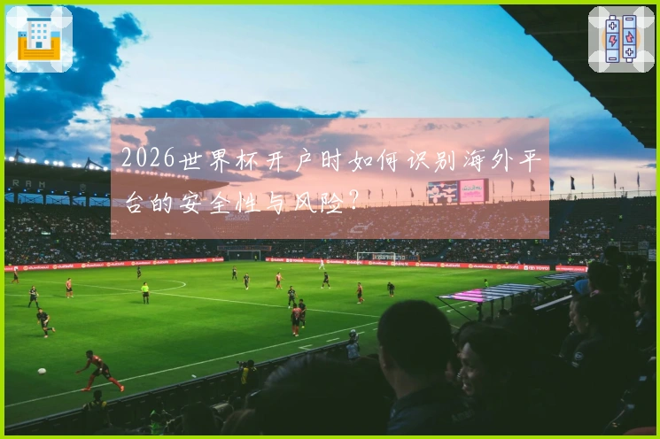 2026世界杯开户时如何识别海外平台的安全性与风险？