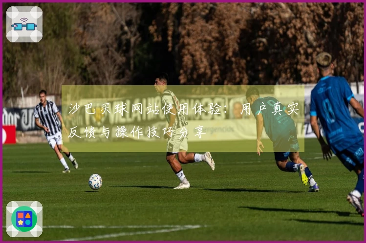 沙巴买球网站使用体验：用户真实反馈与操作技巧分享