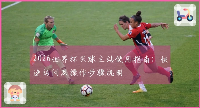 2026世界杯买球主站使用指南：快速访问及操作步骤说明