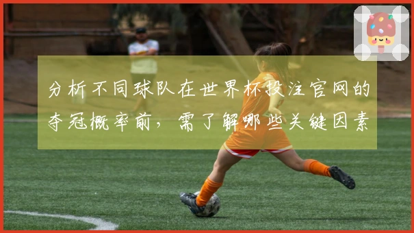 分析不同球队在世界杯投注官网的夺冠概率前，需了解哪些关键因素？