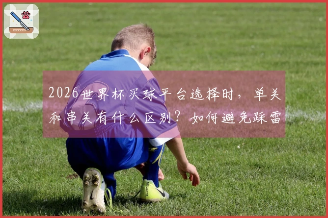 2026世界杯买球平台选择时，单关和串关有什么区别？如何避免踩雷？