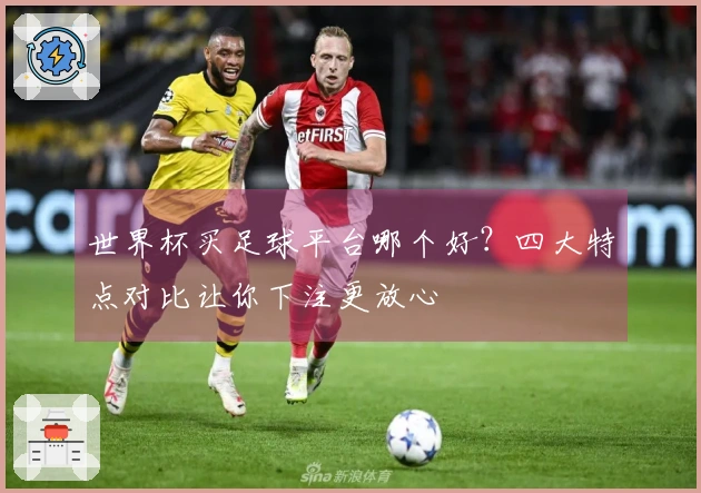世界杯买足球平台哪个好？四大特点对比让你下注更放心