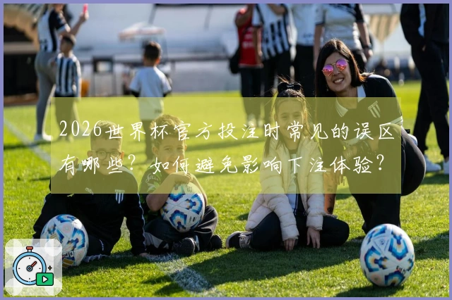 2026世界杯官方投注时常见的误区有哪些？如何避免影响下注体验？