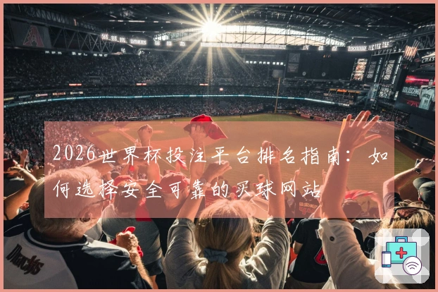 2026世界杯投注平台排名指南：如何选择安全可靠的买球网站
