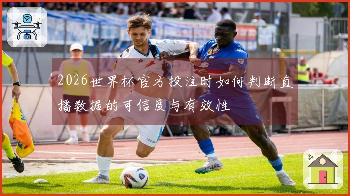 2026世界杯官方投注时如何判断直播数据的可信度与有效性