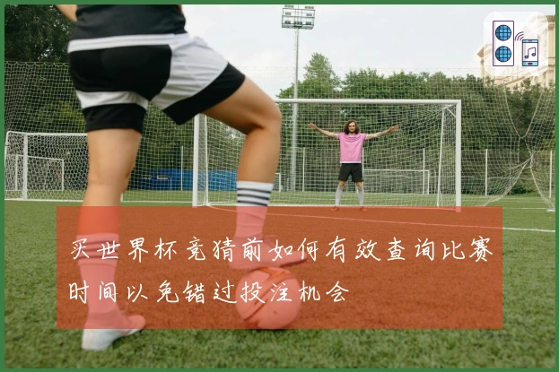买世界杯竞猜前如何有效查询比赛时间以免错过投注机会