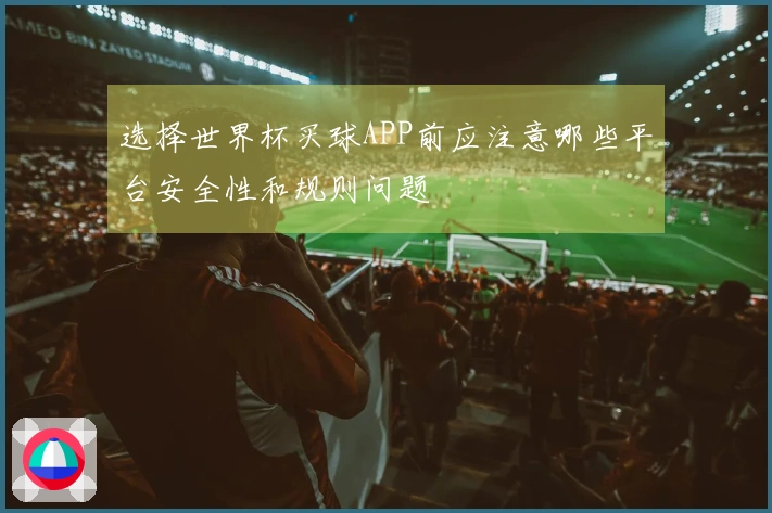选择世界杯买球APP前应注意哪些平台安全性和规则问题