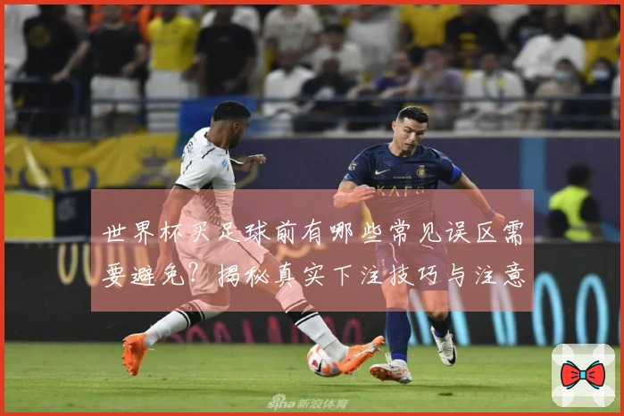 世界杯买足球前有哪些常见误区需要避免？揭秘真实下注技巧与注意事项