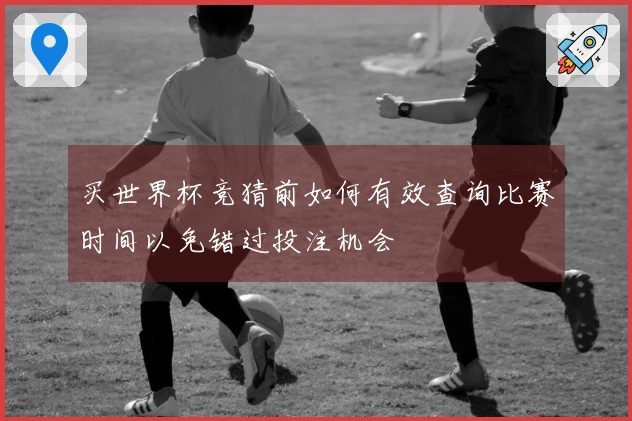 买世界杯竞猜前如何有效查询比赛时间以免错过投注机会