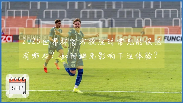 2026世界杯官方投注时常见的误区有哪些？如何避免影响下注体验？