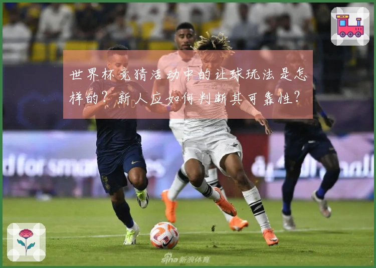 世界杯竞猜活动中的让球玩法是怎样的？新人应如何判断其可靠性？