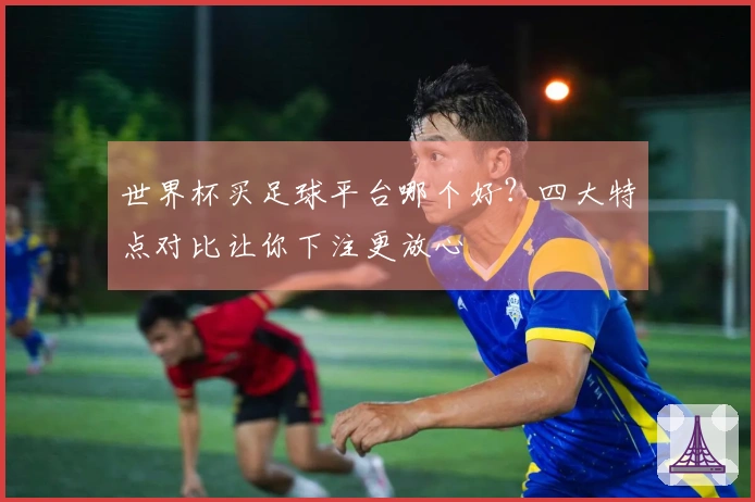 世界杯买足球平台哪个好？四大特点对比让你下注更放心