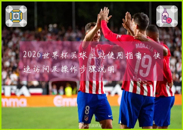 2026世界杯买球主站使用指南：快速访问及操作步骤说明