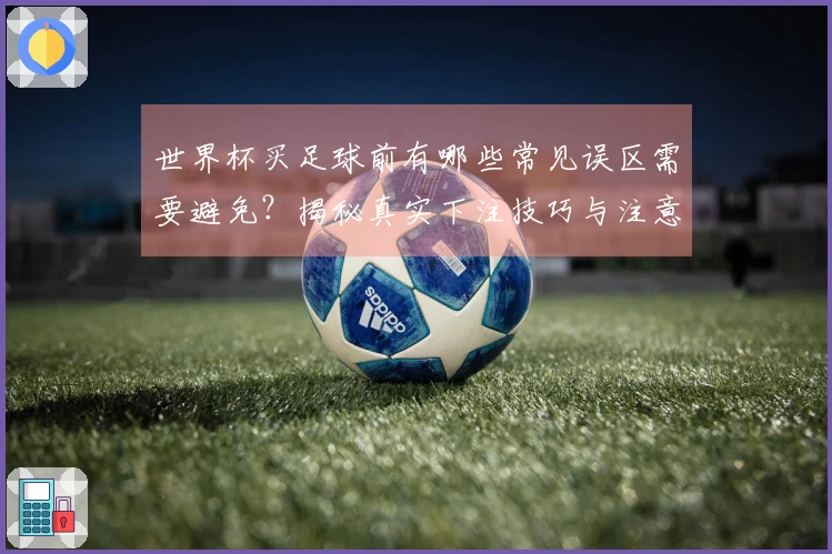 世界杯买足球前有哪些常见误区需要避免？揭秘真实下注技巧与注意事项