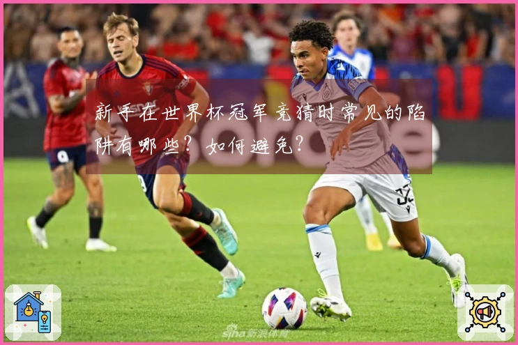 新手在世界杯冠军竞猜时常见的陷阱有哪些？如何避免？