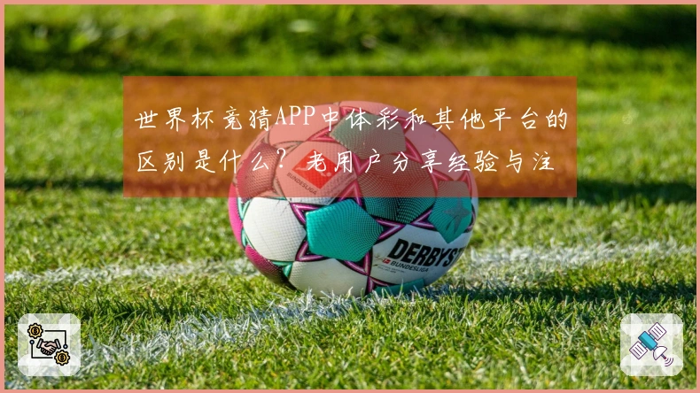 世界杯竞猜APP中体彩和其他平台的区别是什么？老用户分享经验与注意事项