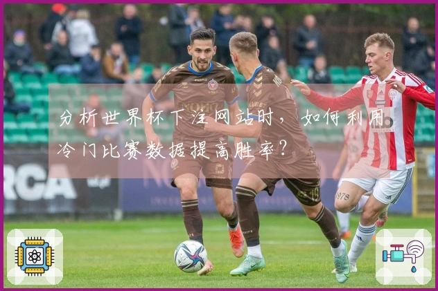 分析世界杯下注网站时，如何利用冷门比赛数据提高胜率？