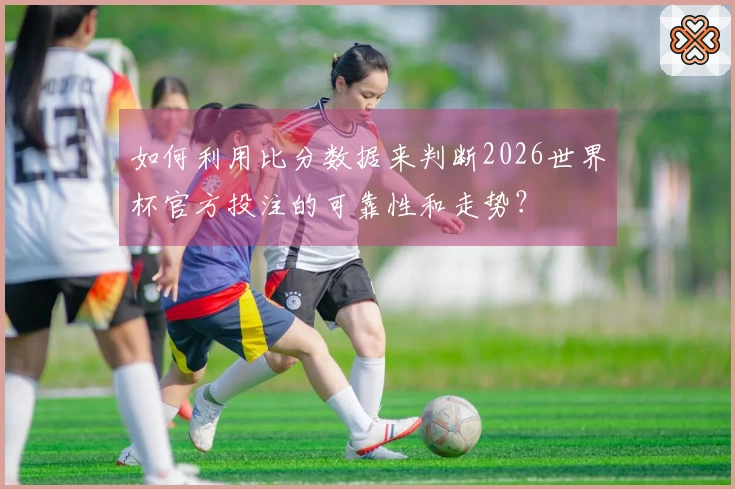 如何利用比分数据来判断2026世界杯官方投注的可靠性和走势？