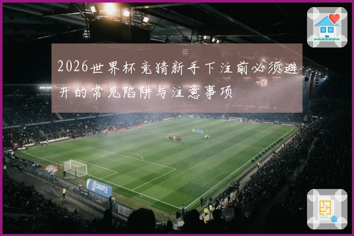 2026世界杯竞猜新手下注前必须避开的常见陷阱与注意事项