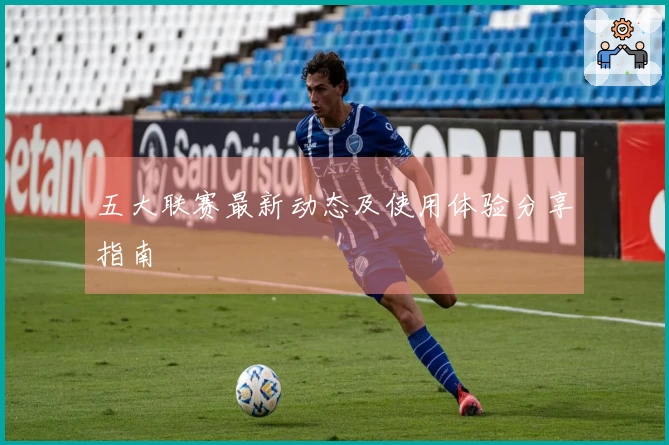 五大联赛最新动态及使用体验分享指南