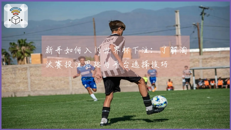 新手如何入门世界杯下注：了解淘汰赛投注思路与平台选择技巧