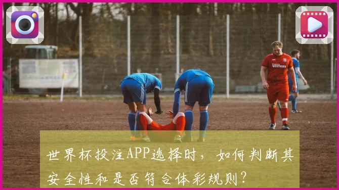 世界杯投注APP选择时，如何判断其安全性和是否符合体彩规则？