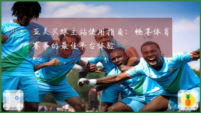 亚美买球主站使用指南：畅享体育赛事的最佳平台体验