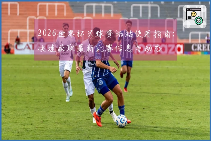 2026世界杯买球资讯站使用指南：快速获取最新比赛信息与动态