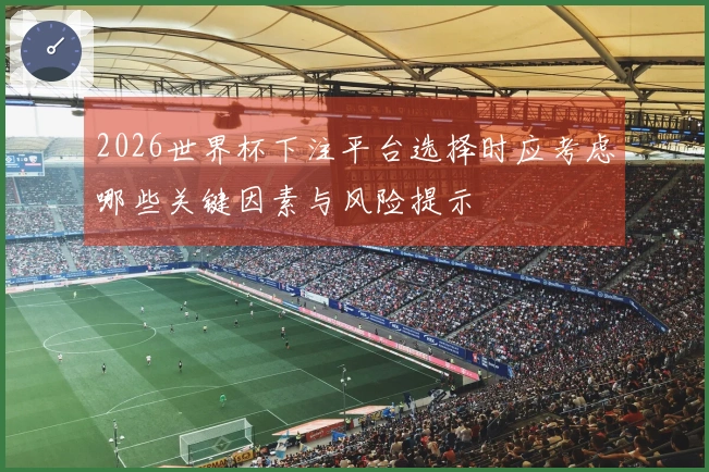 2026世界杯下注平台选择时应考虑哪些关键因素与风险提示