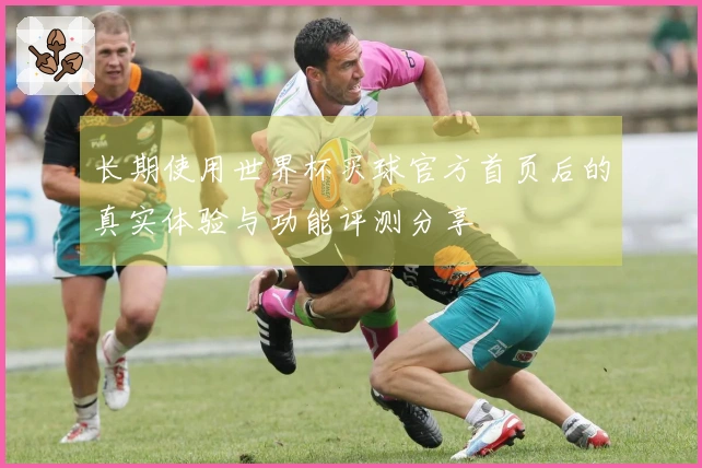 长期使用世界杯买球官方首页后的真实体验与功能评测分享