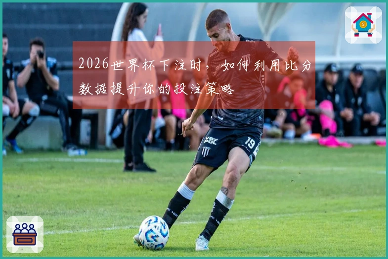 2026世界杯下注时，如何利用比分数据提升你的投注策略