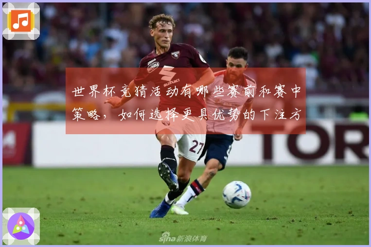 世界杯竞猜活动有哪些赛前和赛中策略，如何选择更具优势的下注方式？